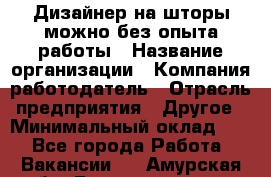 Дизайнер на шторы-можно без опыта работы › Название организации ­ Компания-работодатель › Отрасль предприятия ­ Другое › Минимальный оклад ­ 1 - Все города Работа » Вакансии   . Амурская обл.,Благовещенск г.